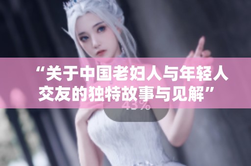 “关于中国老妇人与年轻人交友的独特故事与见解”