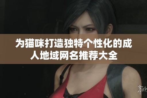 为猫咪打造独特个性化的成人地域网名推荐大全
