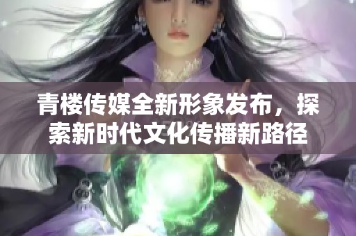 青楼传媒全新形象发布，探索新时代文化传播新路径