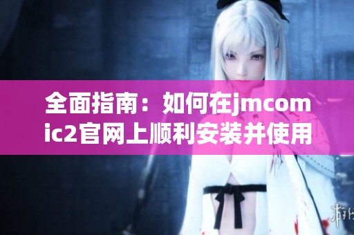 全面指南：如何在jmcomic2官网上顺利安装并使用漫画阅读工具