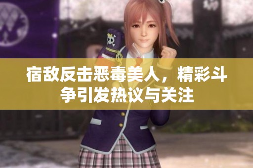 宿敌反击恶毒美人，精彩斗争引发热议与关注