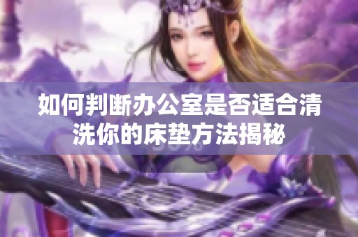 如何判断办公室是否适合清洗你的床垫方法揭秘
