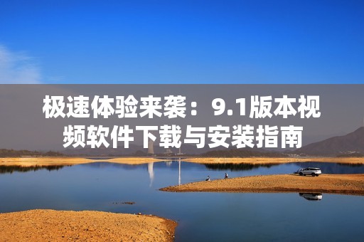 极速体验来袭：9.1版本视频软件下载与安装指南