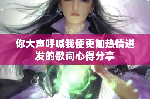 你大声呼喊我便更加热情迸发的歌词心得分享