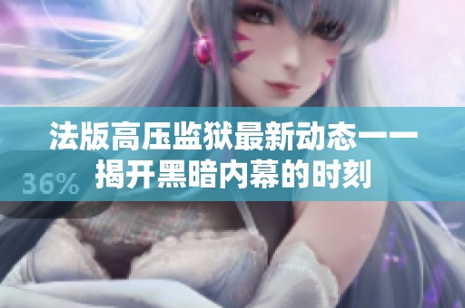 法版高压监狱最新动态一一揭开黑暗内幕的时刻