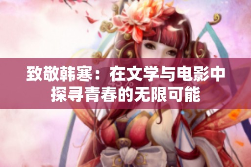 致敬韩寒：在文学与电影中探寻青春的无限可能