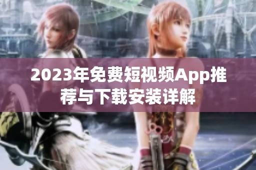 2023年免费短视频App推荐与下载安装详解