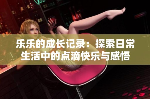 乐乐的成长记录：探索日常生活中的点滴快乐与感悟