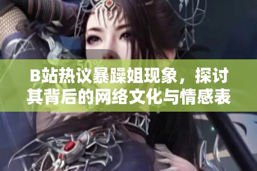 B站热议暴躁姐现象，探讨其背后的网络文化与情感表达