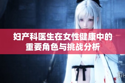 妇产科医生在女性健康中的重要角色与挑战分析