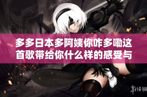 多多日本多阿姨你咋多嘞这首歌带给你什么样的感受与回忆
