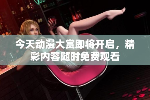 今天动漫大赏即将开启，精彩内容随时免费观看