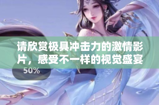 请欣赏极具冲击力的激情影片，感受不一样的视觉盛宴
