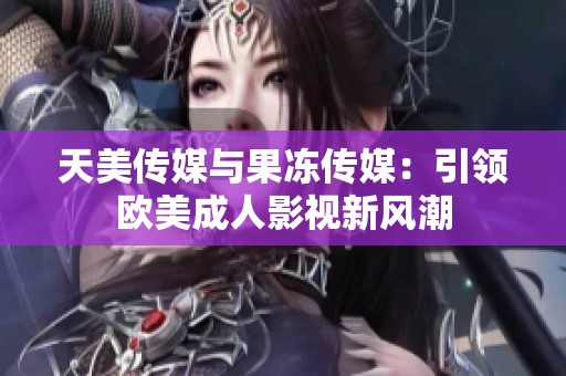 天美传媒与果冻传媒：引领欧美成人影视新风潮