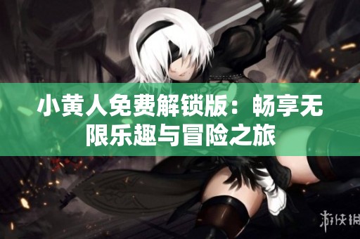 小黄人免费解锁版：畅享无限乐趣与冒险之旅