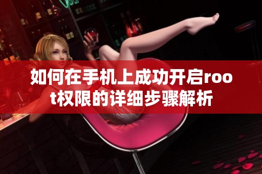 如何在手机上成功开启root权限的详细步骤解析