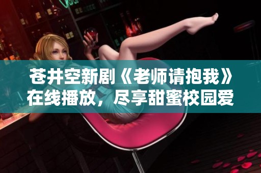 苍井空新剧《老师请抱我》在线播放，尽享甜蜜校园爱情故事