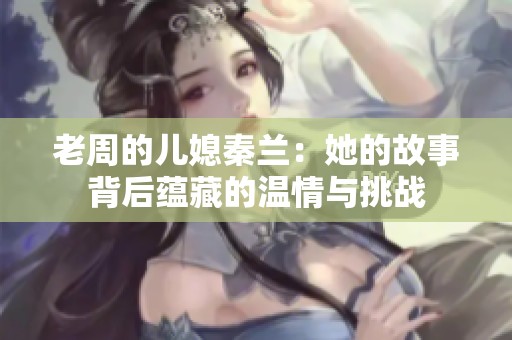 老周的儿媳秦兰：她的故事背后蕴藏的温情与挑战