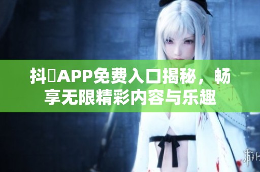 抖抈APP免费入口揭秘，畅享无限精彩内容与乐趣