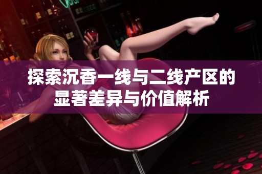 探索沉香一线与二线产区的显著差异与价值解析