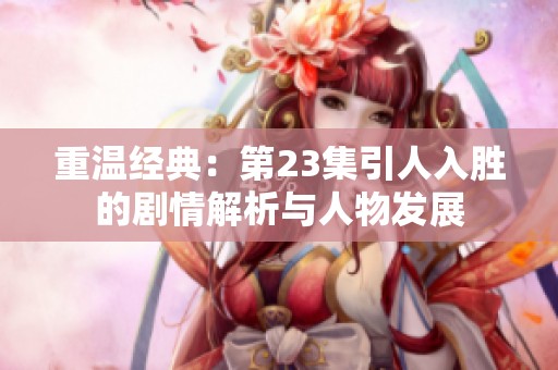重温经典：第23集引人入胜的剧情解析与人物发展