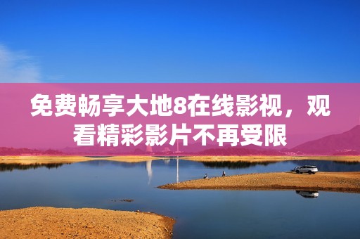 免费畅享大地8在线影视，观看精彩影片不再受限