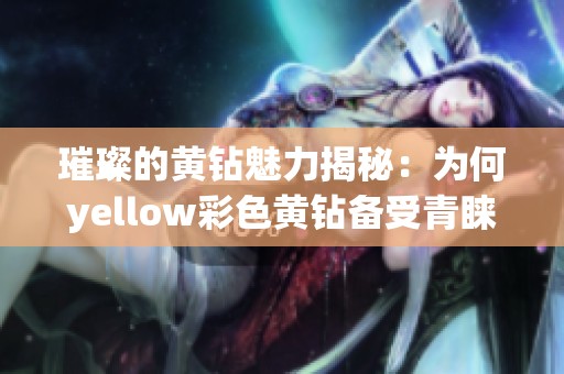 璀璨的黄钻魅力揭秘：为何yellow彩色黄钻备受青睐