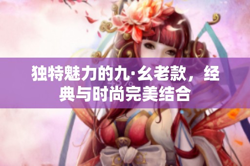 独特魅力的九·幺老款，经典与时尚完美结合