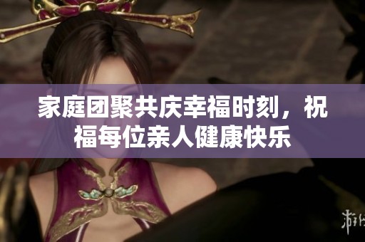 家庭团聚共庆幸福时刻，祝福每位亲人健康快乐