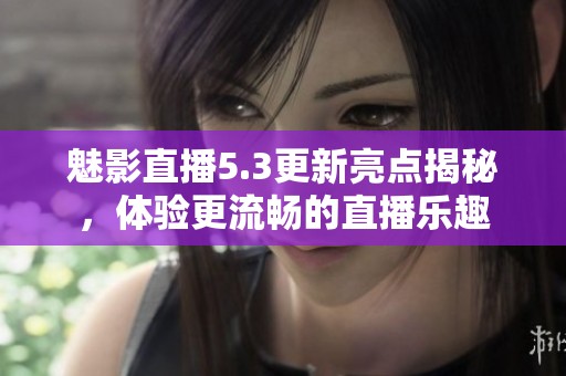 魅影直播5.3更新亮点揭秘，体验更流畅的直播乐趣