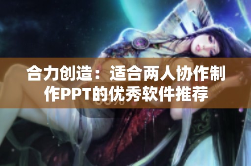 合力创造：适合两人协作制作PPT的优秀软件推荐