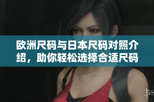 欧洲尺码与日本尺码对照介绍，助你轻松选择合适尺码