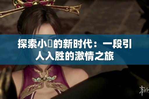 探索小泬的新时代：一段引人入胜的激情之旅