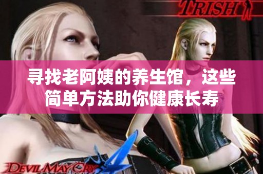 寻找老阿姨的养生馆，这些简单方法助你健康长寿