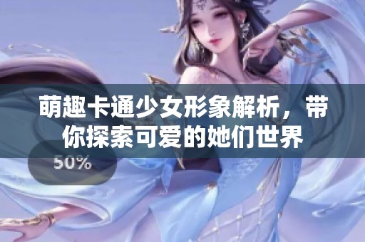 萌趣卡通少女形象解析，带你探索可爱的她们世界