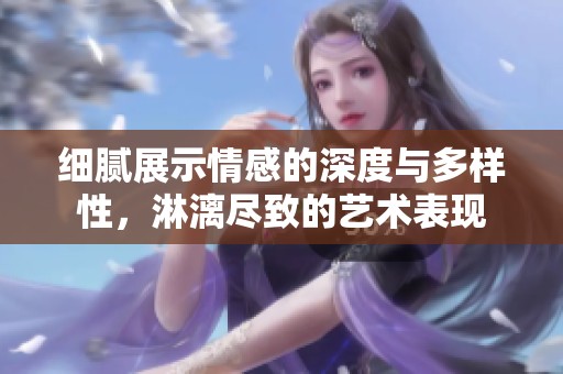 细腻展示情感的深度与多样性，淋漓尽致的艺术表现