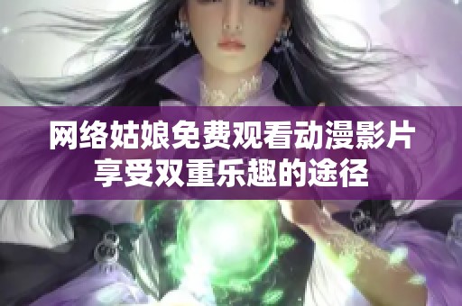 网络姑娘免费观看动漫影片享受双重乐趣的途径