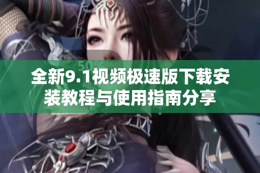 全新9.1视频极速版下载安装教程与使用指南分享