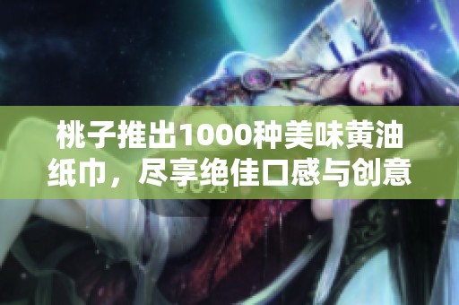 桃子推出1000种美味黄油纸巾，尽享绝佳口感与创意体验