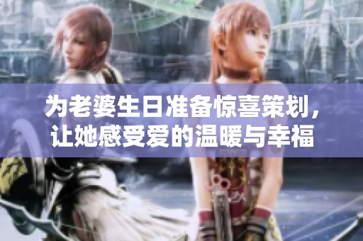 为老婆生日准备惊喜策划，让她感受爱的温暖与幸福