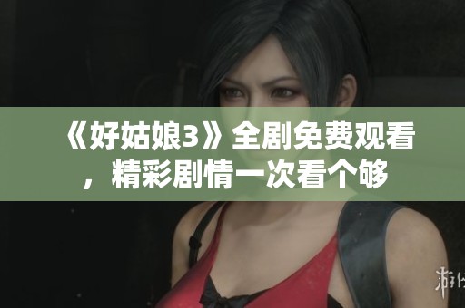 《好姑娘3》全剧免费观看，精彩剧情一次看个够