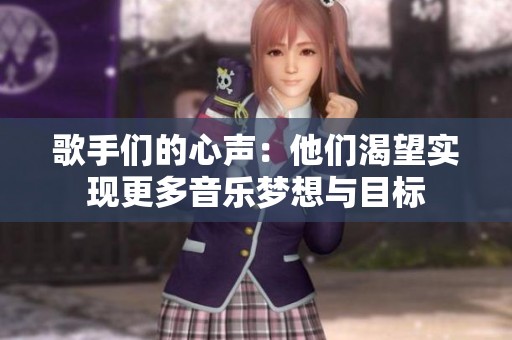 歌手们的心声：他们渴望实现更多音乐梦想与目标