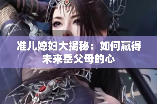准儿媳妇大揭秘：如何赢得未来岳父母的心