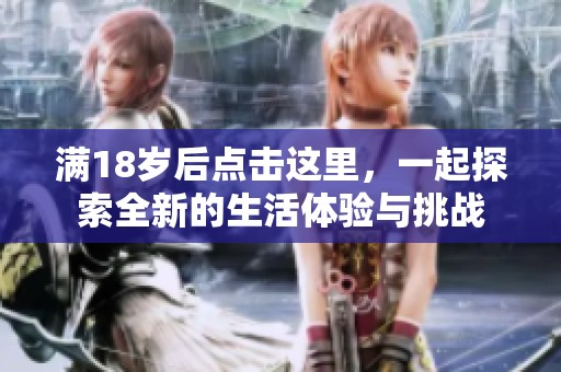 满18岁后点击这里，一起探索全新的生活体验与挑战