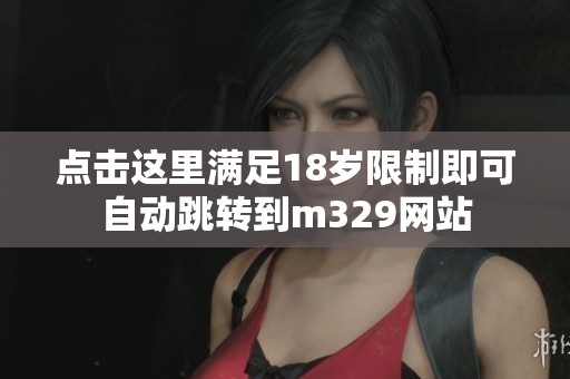 点击这里满足18岁限制即可自动跳转到m329网站