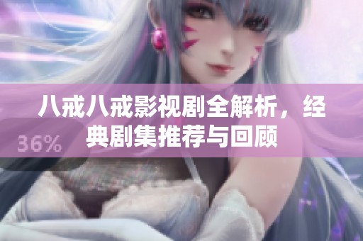 八戒八戒影视剧全解析，经典剧集推荐与回顾