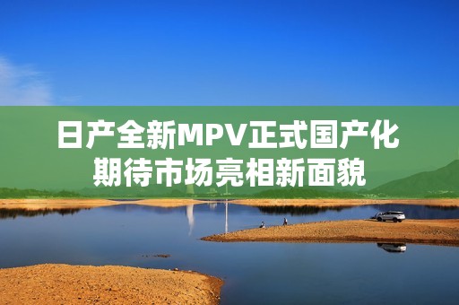 日产全新MPV正式国产化 期待市场亮相新面貌