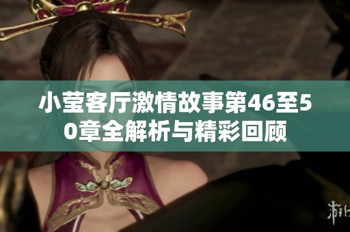 小莹客厅激情故事第46至50章全解析与精彩回顾
