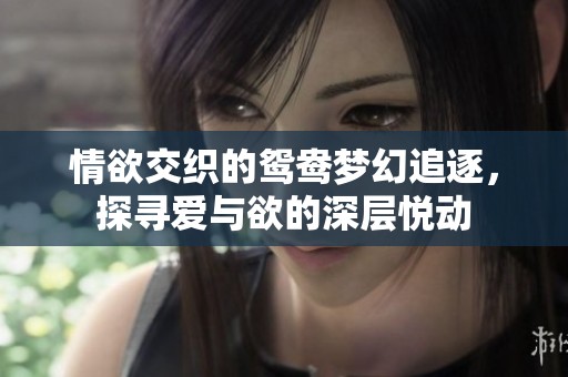 情欲交织的鸳鸯梦幻追逐，探寻爱与欲的深层悦动