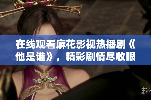 在线观看麻花影视热播剧《他是谁》，精彩剧情尽收眼底